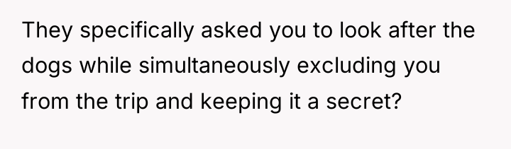 They specifically asked you to look after the dogs while...