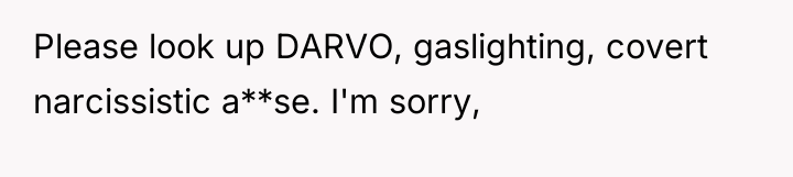 Please look up DARVO, gaslighting, covert narcissistic a**se. I'm sorry,