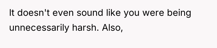 It doesn't even sound like you were being unnecessarily harsh....