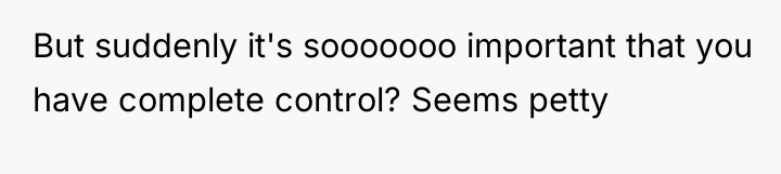 But suddenly it's sooooooo important that you have complete control?...