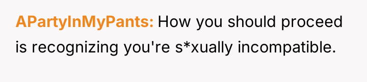 APartyInMyPants How you should proceed is recognizing you're s*xually incompatible.