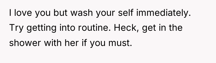 I love you but wash your self immediately. Try getting...