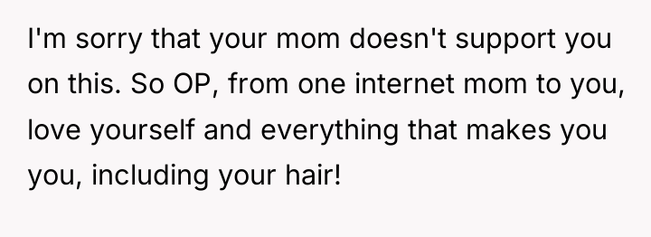 I'm sorry that your mom doesn't support you on this....