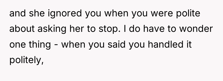 and she ignored you when you were polite about asking...