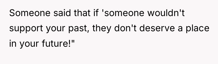 Someone said that if 'someone wouldn't support your past, they...