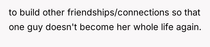 to build other friendships/connections so that one guy doesn't become...