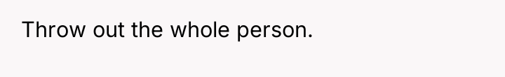 Throw out the whole person.