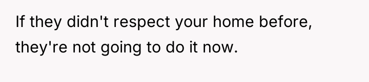 If they didn't respect your home before, they're not going...
