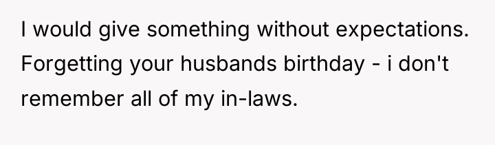 I would give something without expectations. Forgetting your husbands birthday...