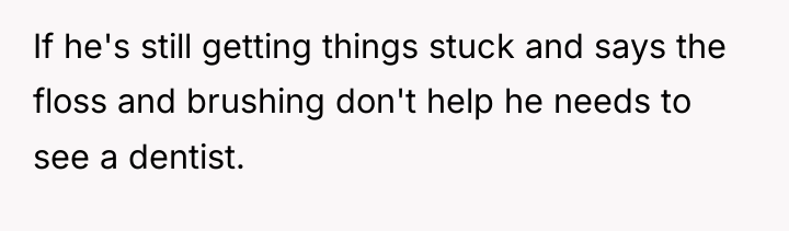 If he's still getting things stuck and says the floss...
