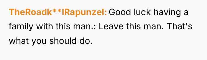 TheRoadk**lRapunzel Good luck having a family with this man.: Leave...