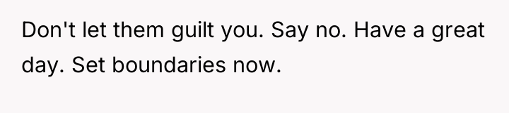 Don't let them guilt you. Say no. Have a great...