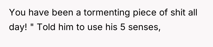 You have been a tormenting piece of shit all day!...