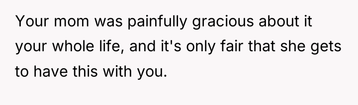 Your mom was painfully gracious about it your whole life,...