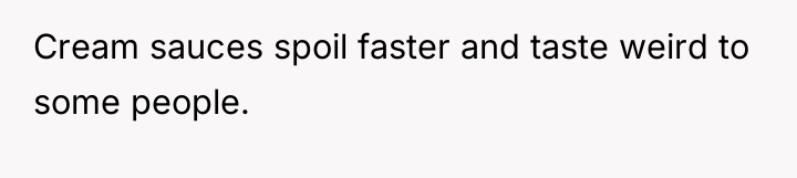Cream sauces spoil faster and taste weird to some people.