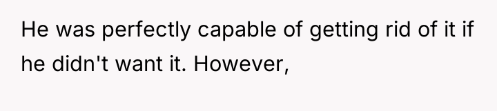 He was perfectly capable of getting rid of it if...
