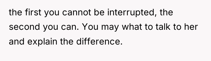the first you cannot be interrupted, the second you can....