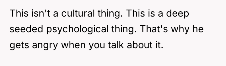This isn't a cultural thing. This is a deep seeded...