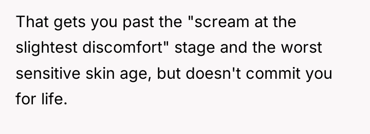 That gets you past the "scream at the slightest discomfort"...