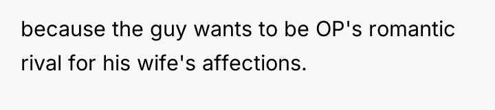 because the guy wants to be OP's romantic rival for...