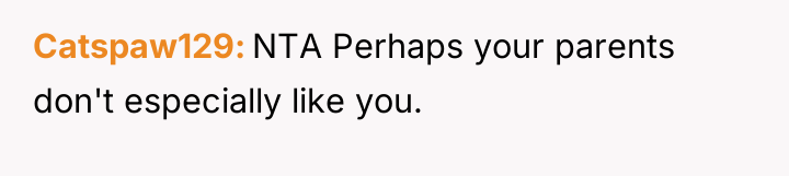 Catspaw129 NTA Perhaps your parents don't especially like you.