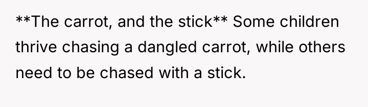**The carrot, and the stick** Some children thrive chasing a...