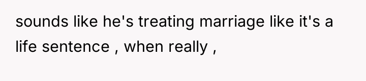 sounds like he's treating marriage like it's a life sentence...