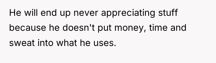 He will end up never appreciating stuff because he doesn't...