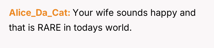 Alice_Da_Cat Your wife sounds happy and that is RARE in...