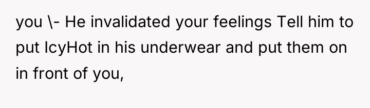 you \- He invalidated your feelings Tell him to put...