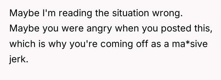 Maybe I'm reading the situation wrong. Maybe you were angry...