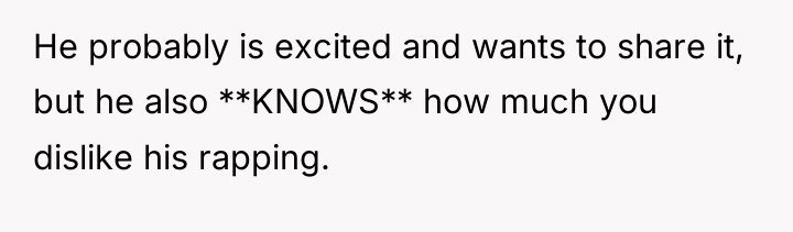 He probably is excited and wants to share it, but...