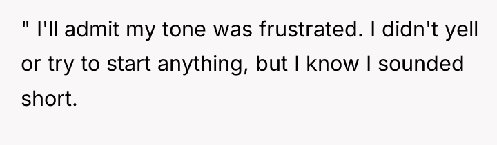 " I'll admit my tone was frustrated. I didn't yell...