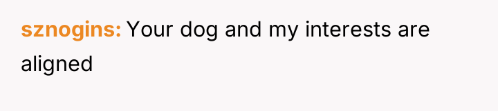 sznogins Your dog and my interests are aligned