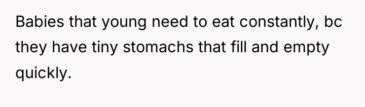 Babies that young need to eat constantly, bc they have...