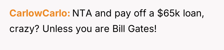 CarlowCarlo NTA and pay off a $65k loan, crazy? Unless...