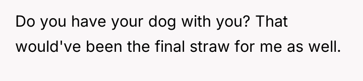 Do you have your dog with you? That would've been...
