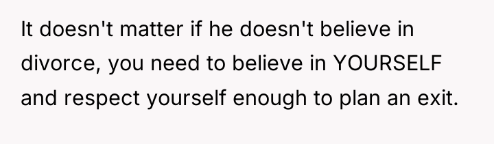 It doesn't matter if he doesn't believe in divorce, you...