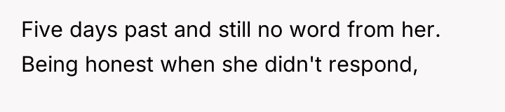 Five days past and still no word from her. Being...