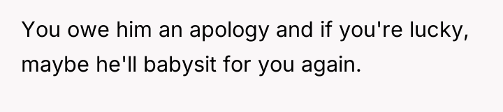 You owe him an apology and if you're lucky, maybe...