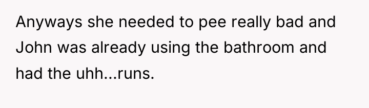 Anyways she needed to pee really bad and John was...