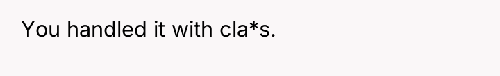 You handled it with cla*s.