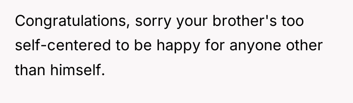 Congratulations, sorry your brother's too self-centered to be happy for...