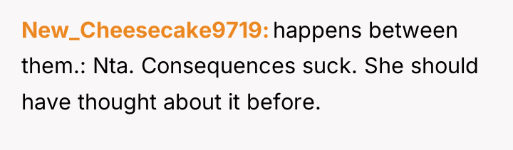 New_Cheesecake9719 happens between them.: Nta. Consequences suck. She should have...