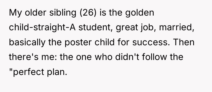 My older sibling (26) is the golden child-straight-A student, great...