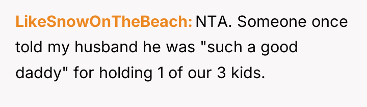 LikeSnowOnTheBeach NTA. Someone once told my husband he was "such...