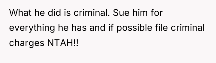 What he did is criminal. Sue him for everything he...