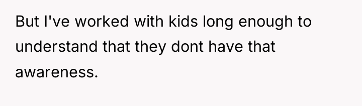 But I've worked with kids long enough to understand that...