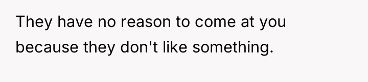 They have no reason to come at you because they...