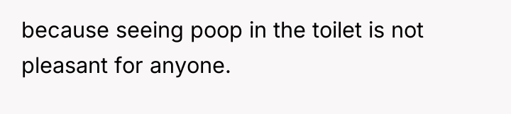 because seeing poop in the toilet is not pleasant for...